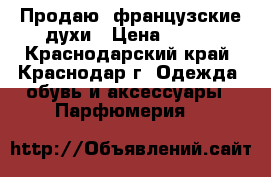 Продаю  французские духи › Цена ­ 600 - Краснодарский край, Краснодар г. Одежда, обувь и аксессуары » Парфюмерия   